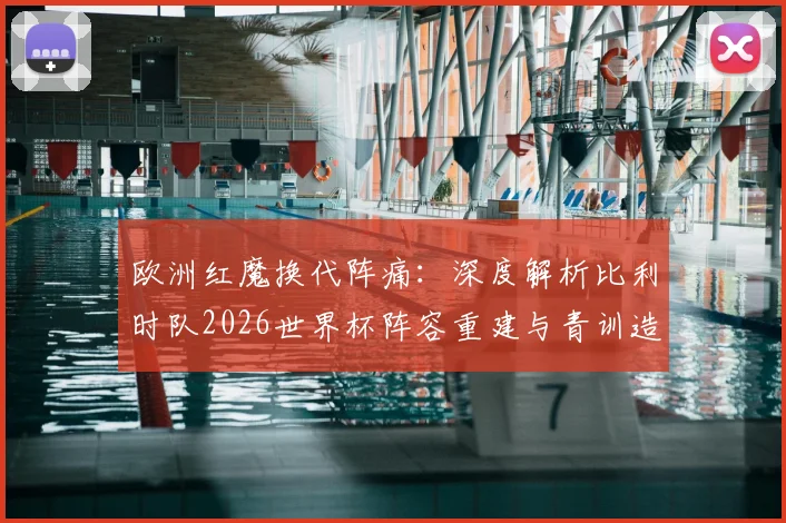 欧洲红魔换代阵痛：深度解析比利时队2026世界杯阵容重建与青训造血计划