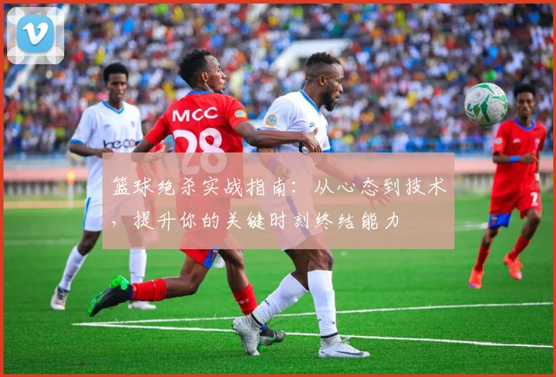 篮球绝杀实战指南：从心态到技术，提升你的关键时刻终结能力