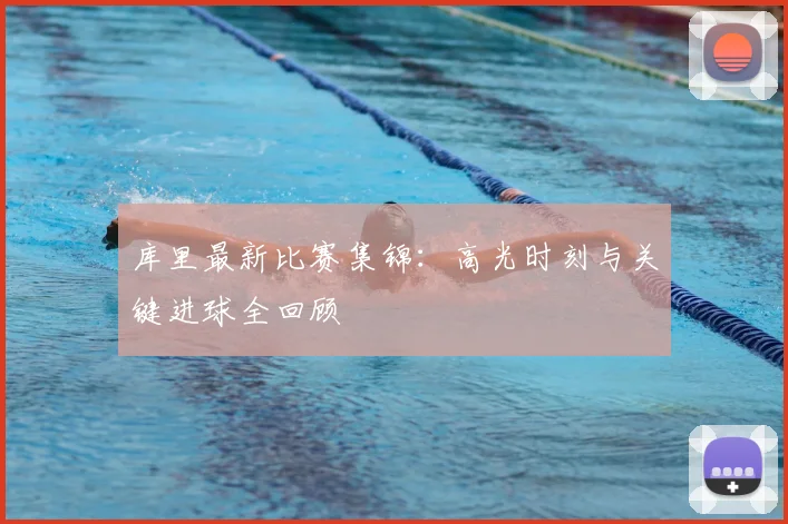 库里最新比赛集锦：高光时刻与关键进球全回顾