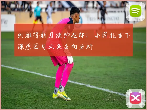 利雅得新月换帅在即:小因扎吉下课原因与未来去向分析