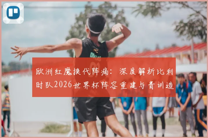 欧洲红魔换代阵痛:深度解析比利时队2026世界杯阵容重建与青训造血计划