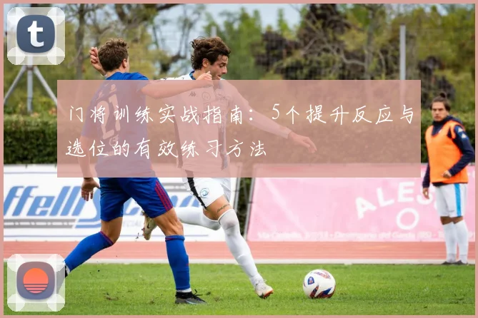 门将训练实战指南:5个提升反应与选位的有效练习方法