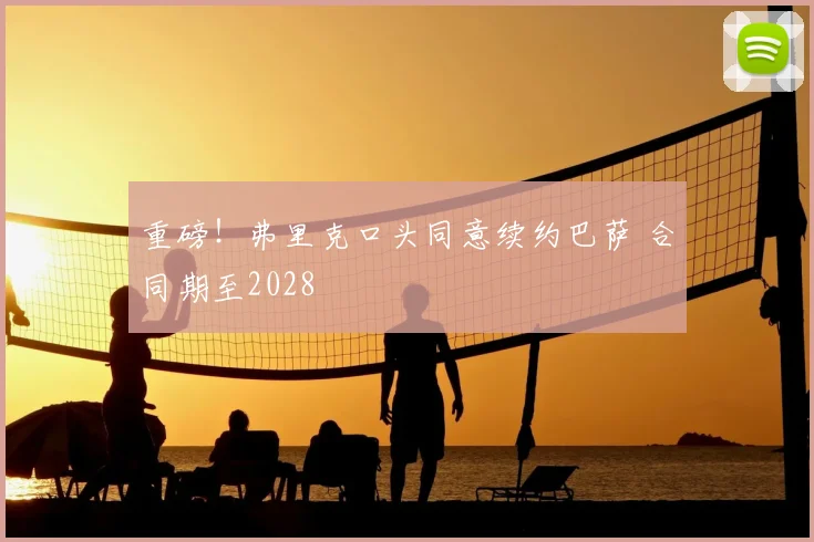 重磅！弗里克口头同意续约巴萨 合同期至2028
