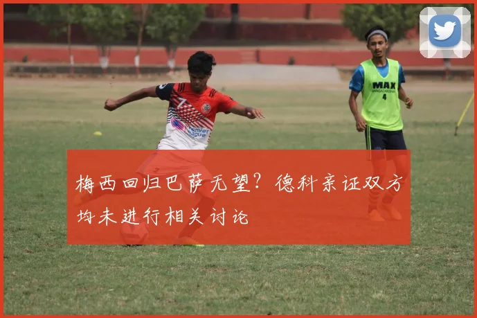 梅西回归巴萨无望?德科亲证双方均未进行相关讨论