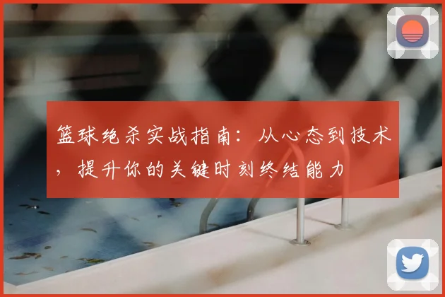 篮球绝杀实战指南:从心态到技术,提升你的关键时刻终结能力