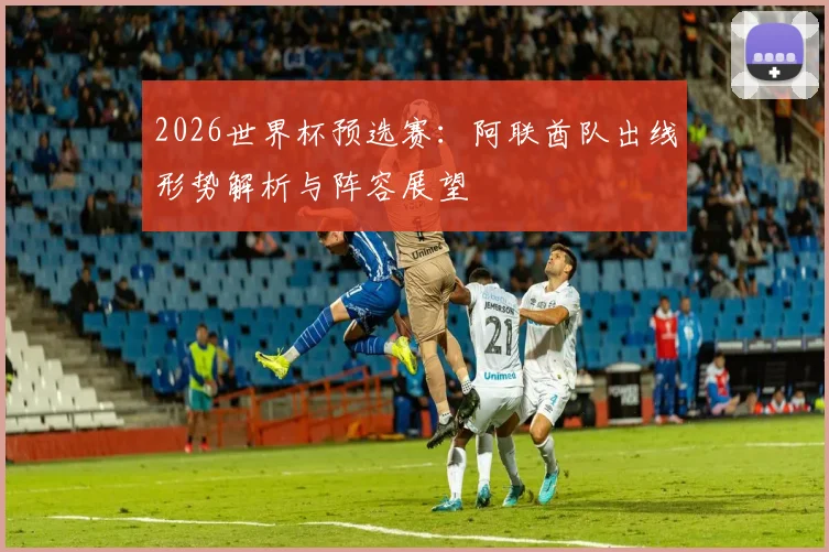 2026世界杯预选赛：阿联酋队出线形势解析与阵容展望