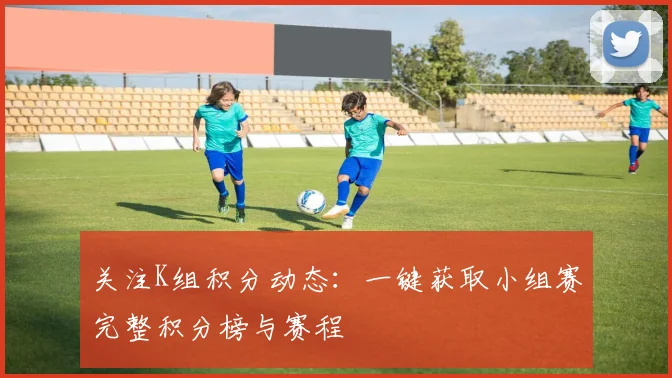 关注K组积分动态:一键获取小组赛完整积分榜与赛程