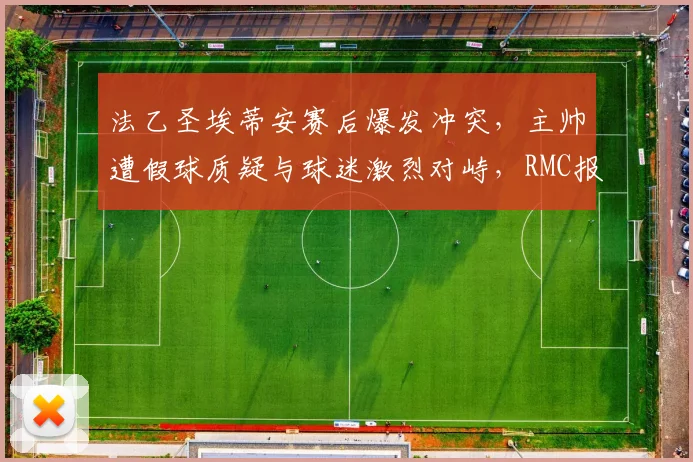 法乙圣埃蒂安赛后爆发冲突,主帅遭假球质疑与球迷激烈对峙,RMC报道事件始末