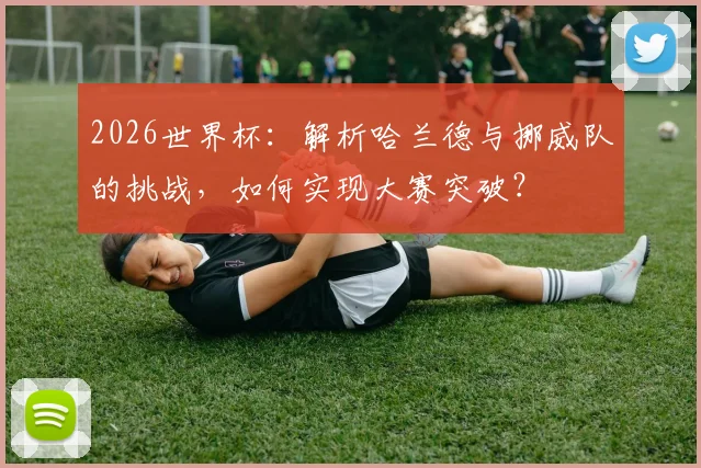 2026世界杯:解析哈兰德与挪威队的挑战,如何实现大赛突破?