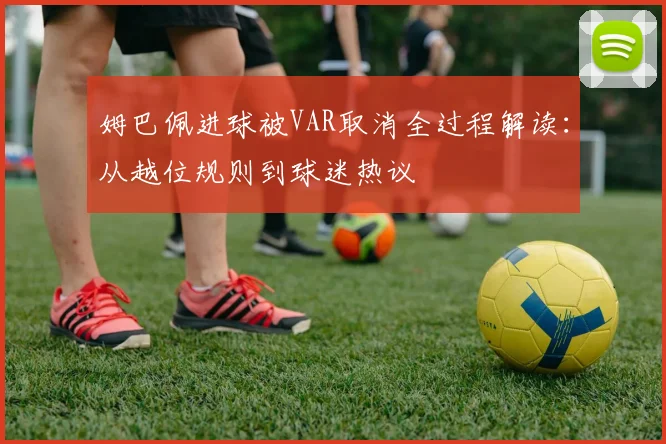 姆巴佩进球被VAR取消全过程解读:从越位规则到球迷热议