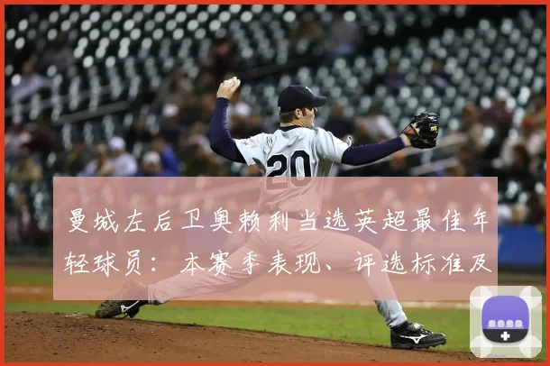 曼城左后卫奥赖利当选英超最佳年轻球员:本赛季表现、评选标准及未来影响解析