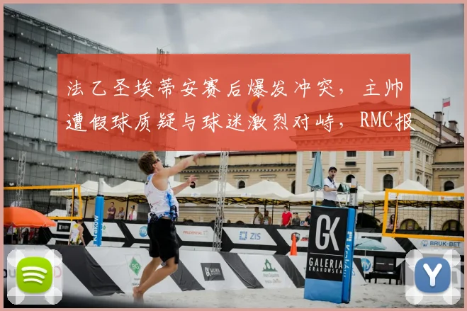法乙圣埃蒂安赛后爆发冲突，主帅遭假球质疑与球迷激烈对峙，RMC报道事件始末