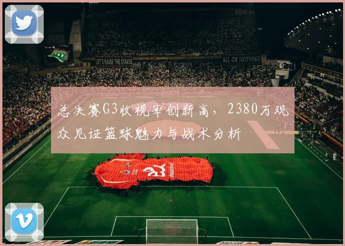 总决赛G3收视率创新高,2380万观众见证篮球魅力与战术分析