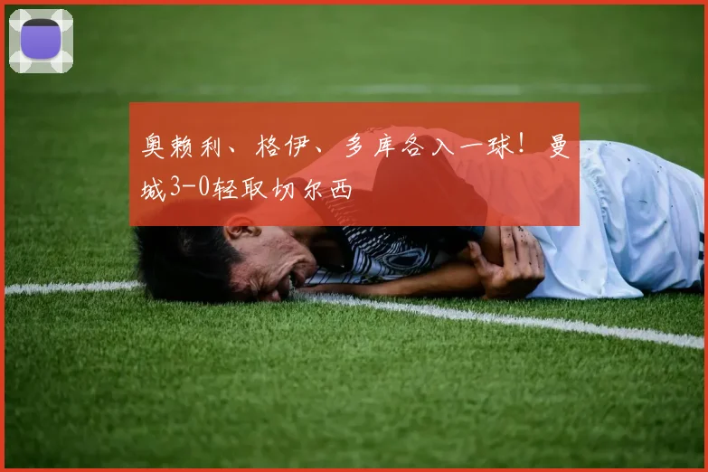 奥赖利、格伊、多库各入一球!曼城3-0轻取切尔西