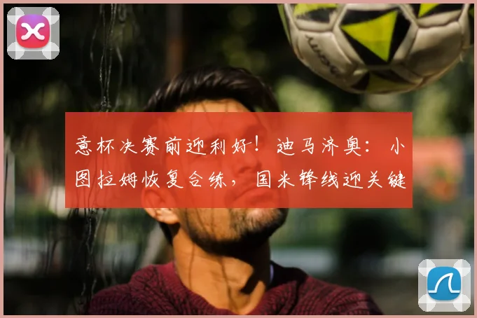意杯决赛前迎利好!迪马济奥:小图拉姆恢复合练,国米锋线迎关键补强